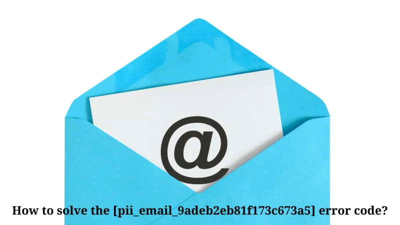 How to Solve or Fix the [pii_email_9adeb2eb81f173c673a5] Error Code?