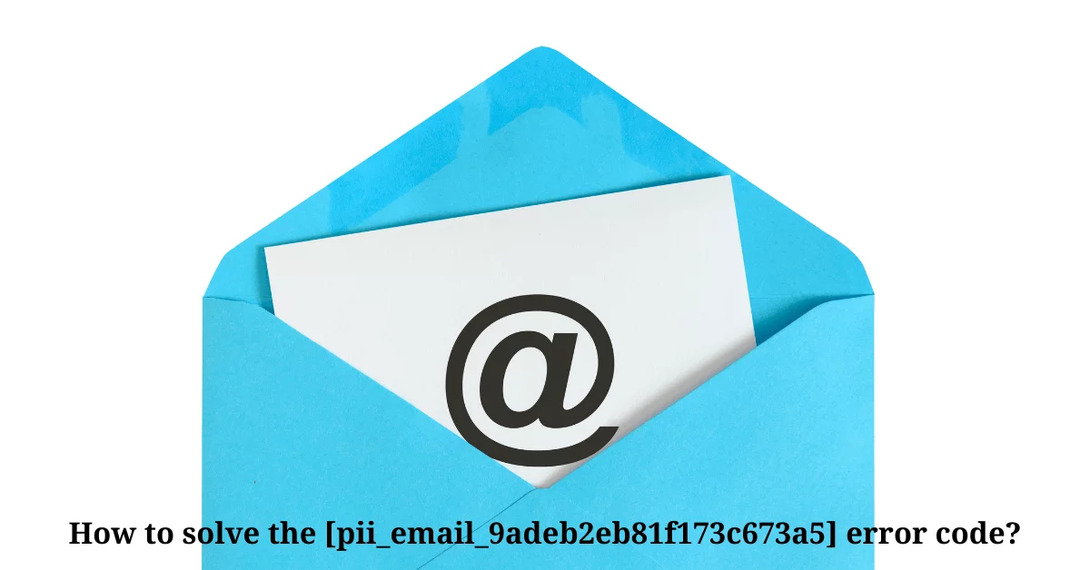 How to Solve or Fix the [pii_email_9adeb2eb81f173c673a5] Error Code?
