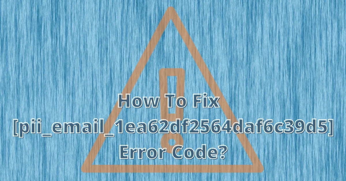 How To Fix the [pii_email_1ea62df2564daf6c39d5] Error Code?