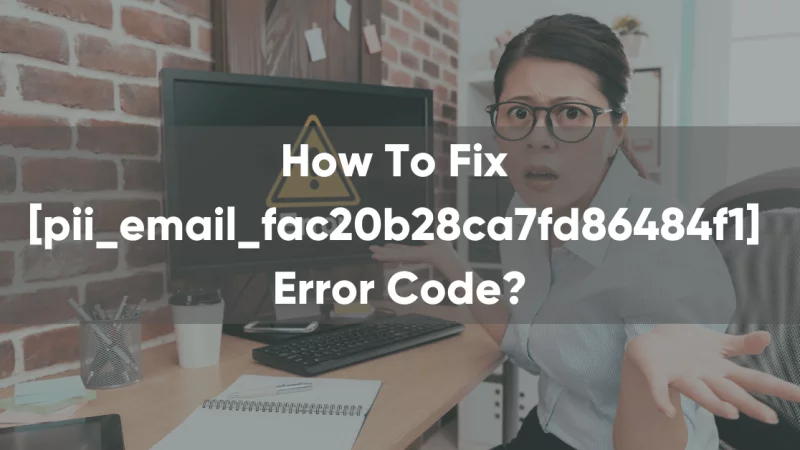 How to Fix [pii_email_fac20b28ca7fd86484f1] Error Code?